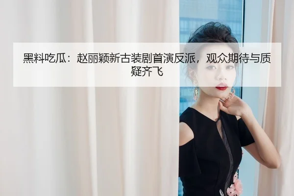 黑料吃瓜：赵丽颖新古装剧首演反派，观众期待与质疑齐飞
