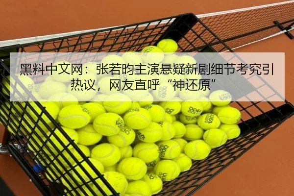 黑料中文网：张若昀主演悬疑新剧细节考究引热议，网友直呼“神还原”