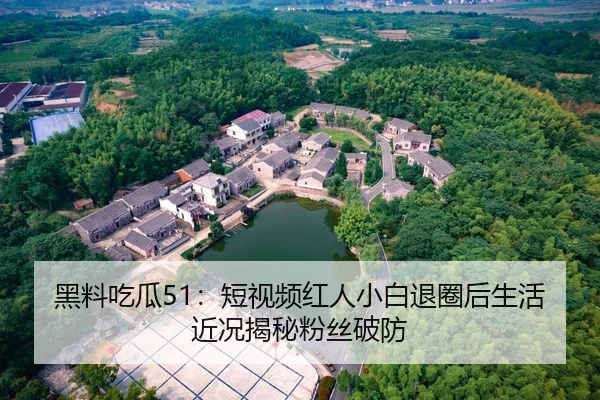 黑料吃瓜51：短视频红人小白退圈后生活近况揭秘粉丝破防