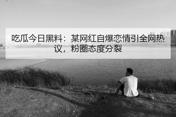 吃瓜今日黑料：某网红自爆恋情引全网热议，粉圈态度分裂