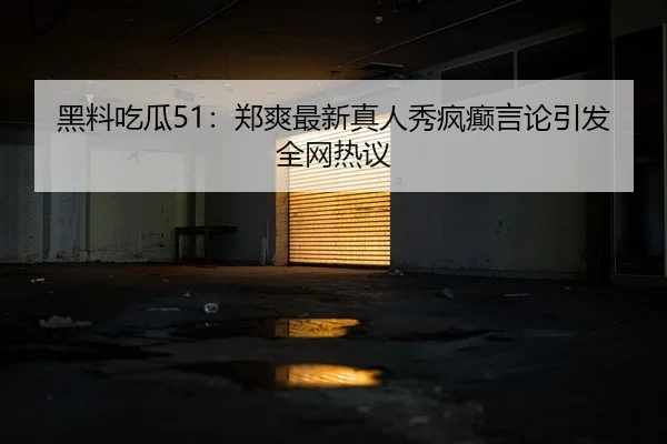 黑料吃瓜51：郑爽最新真人秀疯癫言论引发全网热议